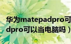 华为matepadpro可以当电脑（华为matepadpro可以当电脑吗）