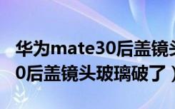 华为mate30后盖镜头玻璃破了（华为mate30后盖镜头玻璃破了）