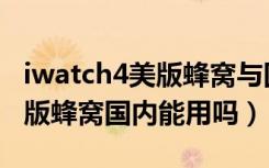 iwatch4美版蜂窝与国行的区别（iwatch4美版蜂窝国内能用吗）