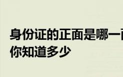 身份证的正面是哪一面关于身份证的这些知识你知道多少