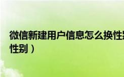 微信新建用户信息怎么换性别（微信新建用户信息怎么修改性别）