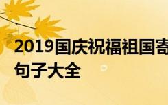 2019国庆祝福祖国寄语 庆祝建国70周年经典句子大全