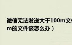 微信无法发送大于100m文件怎么办（微信不能发大于100m的文件该怎么办）