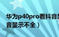 华为p40pro看抖音显示不全（华为p40看抖音显示不全）