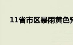 11省市区暴雨黄色预警 都涉及哪些省份