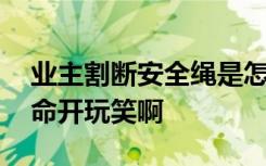 业主割断安全绳是怎样的网友:不能拿人的生命开玩笑啊