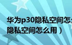 华为p30隐私空间怎么用怎么切换（华为p30隐私空间怎么用）