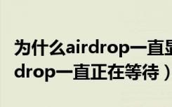 为什么airdrop一直显示正在等待（为什么airdrop一直正在等待）