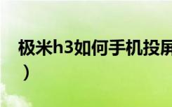 极米h3如何手机投屏（极米h3怎么手机投屏）