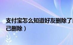 支付宝怎么知道好友删除了自己（如何知道支付宝好友把自己删除）