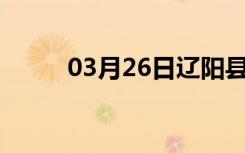 03月26日辽阳县24小时天气预报