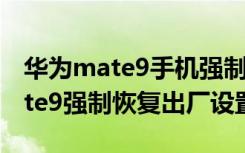 华为mate9手机强制恢复出厂设置（华为mate9强制恢复出厂设置）