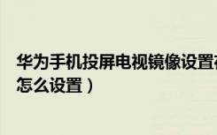 华为手机投屏电视镜像设置在哪里（华为荣耀手机投屏电视怎么设置）