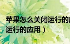 苹果怎么关闭运行的应用进程（苹果怎么关闭运行的应用）