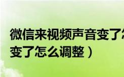 微信来视频声音变了怎么调整（微信视频声音变了怎么调整）