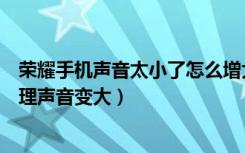 荣耀手机声音太小了怎么增大声音（荣耀手机声音小怎么处理声音变大）