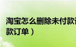 淘宝怎么删除未付款订单（淘宝怎样删除未付款订单）