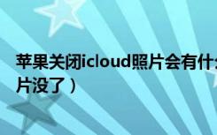 苹果关闭icloud照片会有什么后果（苹果相册icloud关闭照片没了）