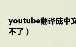 youtube翻译成中文软件（youtube怎么看不了）