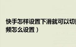 快手怎样设置下滑就可以切换视频（快手上滑切换下一个视频怎么设置）