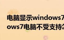 电脑显示windows7不受支持怎么办（windows7电脑不受支持怎么办）