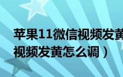 苹果11微信视频发黄怎么回事（苹果11微信视频发黄怎么调）