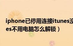 iphone已停用连接itunes没电脑（iphone已停用连接itunes不用电脑怎么解锁）