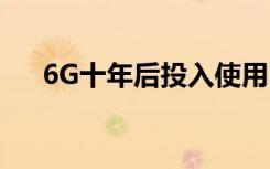 6G十年后投入使用 6G具体有什么意义