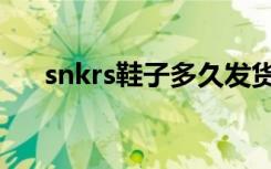 snkrs鞋子多久发货（snkrs几天发货）