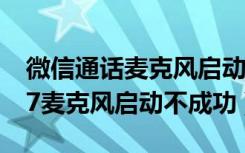 微信通话麦克风启动不成功怎么办（iphone7麦克风启动不成功）