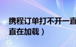 携程订单打不开一直在加载（携程打不开 一直在加载）