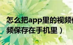 怎么把app里的视频保存（怎么把app里的视频保存在手机里）