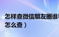 怎样查微信朋友圈谁看过（微信谁看过朋友圈怎么查）