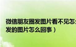 微信朋友圈发图片看不见怎么回事（微信朋友圈看不见别人发的图片怎么回事）