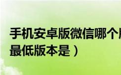 手机安卓版微信哪个版本好用（微信支持安卓最低版本是）