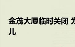 金茂大厦临时关闭 为什么关闭金茂大厦在哪儿