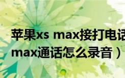 苹果xs max接打电话怎么录音（苹果手机xs max通话怎么录音）