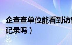 企查查单位能看到访客记录吗（企查查有访客记录吗）