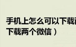 手机上怎么可以下载两个微信（手机怎么可以下载两个微信）