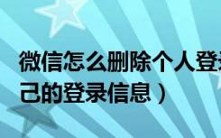 微信怎么删除个人登录信息（微信怎么删除自己的登录信息）