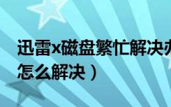 迅雷x磁盘繁忙解决办法（迅雷磁盘过于繁忙怎么解决）