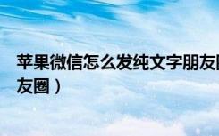 苹果微信怎么发纯文字朋友圈（苹果手机微信怎么发文字朋友圈）