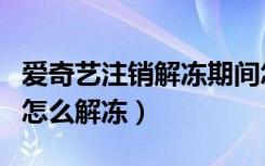 爱奇艺注销解冻期间怎么登录（爱奇艺注销了怎么解冻）