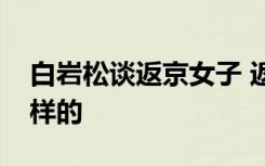 白岩松谈返京女子 返京女子怎么了具体是怎样的