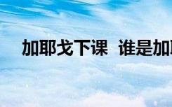 加耶戈下课  谁是加耶戈为什么让其下课