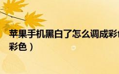 苹果手机黑白了怎么调成彩色（苹果手机成黑白的怎么调回彩色）