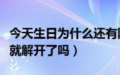 今天生日为什么还有防沉迷（生日当天防沉迷就解开了吗）