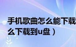 手机歌曲怎么能下载到u盘里（手机的歌曲怎么下载到u盘）