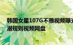 韩国女星107G不雅视频曝光 韩国女星107g种子下载 韩国潜规则视频网盘