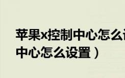 苹果x控制中心怎么设置到主屏（苹果x控制中心怎么设置）